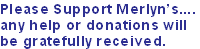 Please Support Merlyn’s....
any help or donations will
be gratefully received.